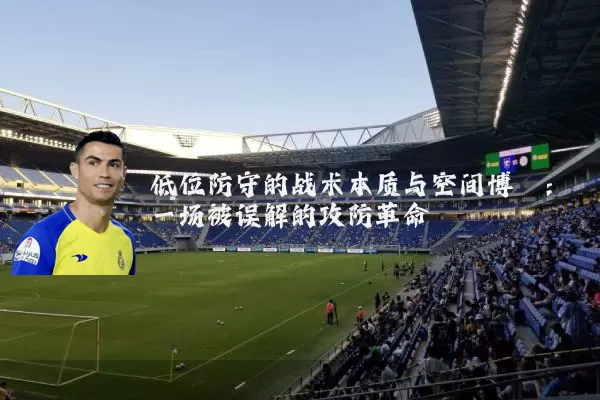 低位防守的战术本质与空间博弈:一场被误解的攻防革命