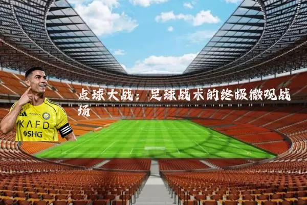 点球大战:足球战术的终极微观战场