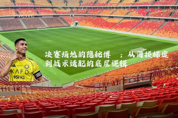 决赛场地的隐秘博弈:从海拔梯度到战术适配的底层逻辑