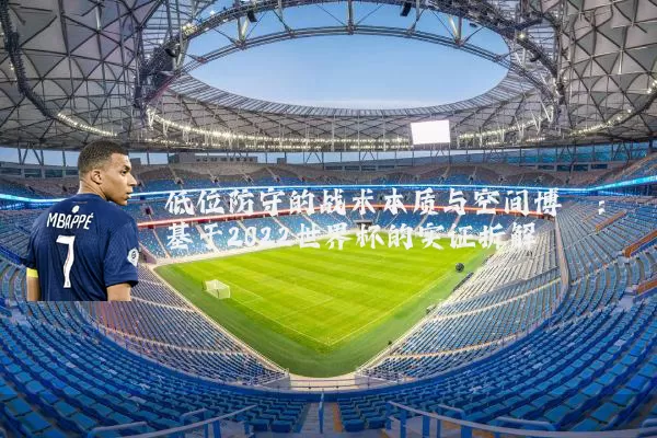 低位防守的战术本质与空间博弈：基于2022世界杯的实证拆解