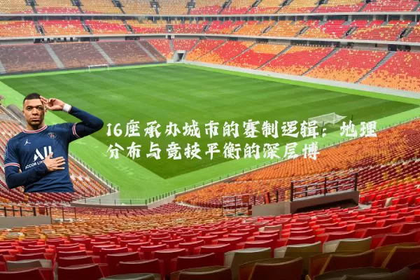 16座承办城市的赛制逻辑:地理分布与竞技平衡的深层博弈