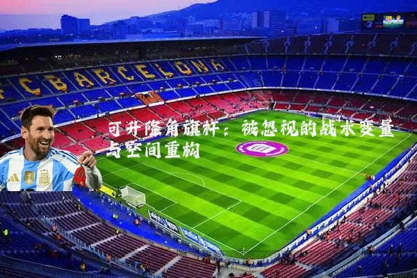 可升降角旗杆:被忽视的战术变量与空间重构