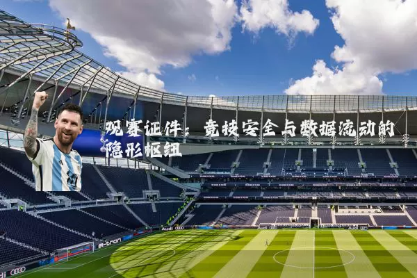 观赛证件:竞技安全与数据流动的隐形枢纽