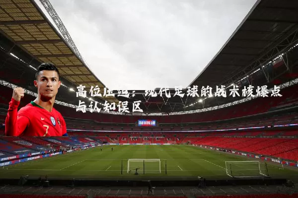 高位压迫:现代足球的战术核爆点与认知误区