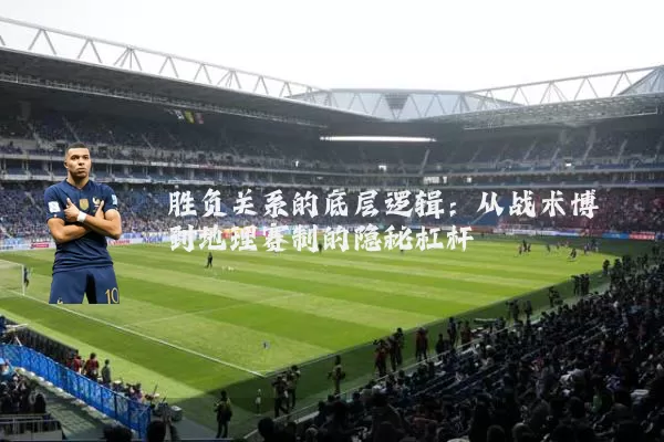 胜负关系的底层逻辑:从战术博弈到地理赛制的隐秘杠杆