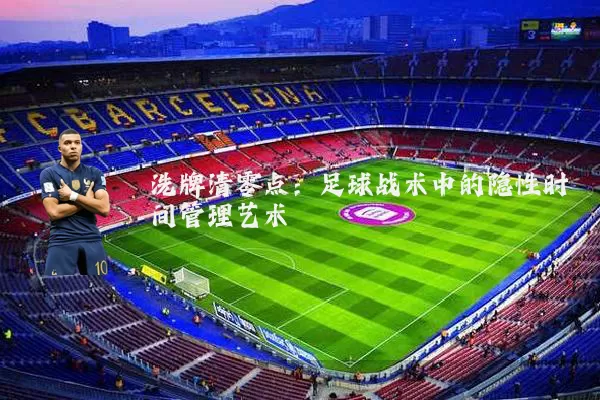 洗牌清零点:足球战术中的隐性时间管理艺术