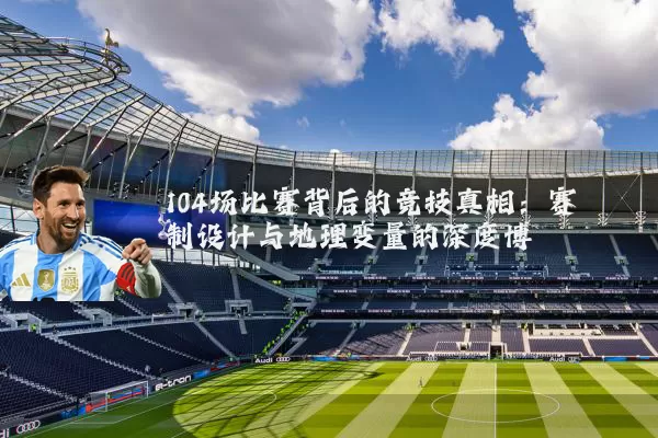 104场比赛背后的竞技真相：赛制设计与地理变量的深度博弈