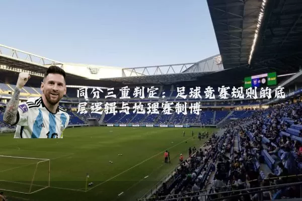 同分三重判定:足球竞赛规则的底层逻辑与地理赛制博弈