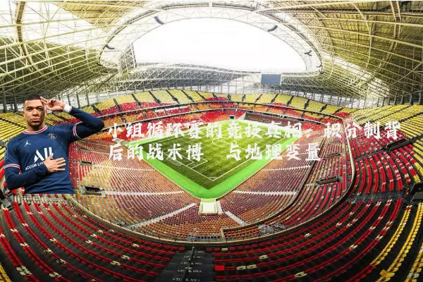 小组循环赛的竞技真相:积分制背后的战术博弈与地理变量