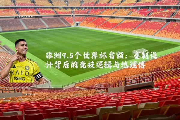 非洲9.5个世界杯名额：赛制设计背后的竞技逻辑与地理博弈