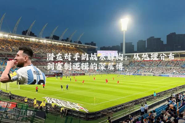 潜在对手的战术解构：从地理分布到赛制逻辑的深层博弈