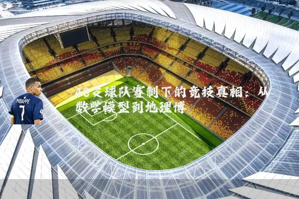 48支球队赛制下的竞技真相：从数学模型到地理博弈